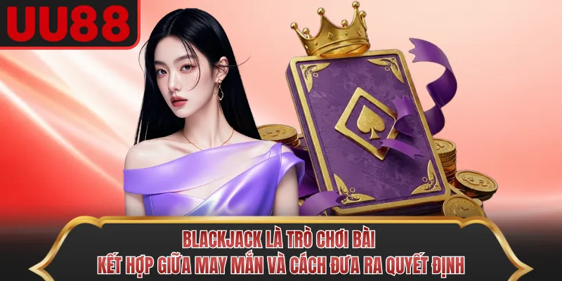 Blackjack là trò chơi bài kết hợp giữa may mắn và cách đưa ra quyết định