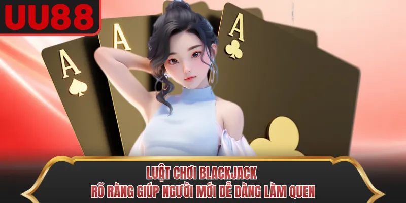 Luật chơi Blackjack rõ ràng giúp người mới dễ dàng làm quen