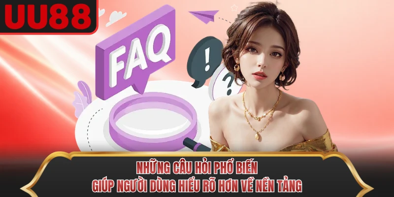 Những câu hỏi phổ biến giúp thành viên cược hiểu rõ hơn về nền tảng