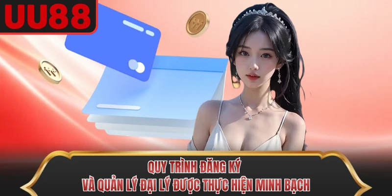 Quy trình đăng ký và quản lý đại lý được thực hiện minh bạch