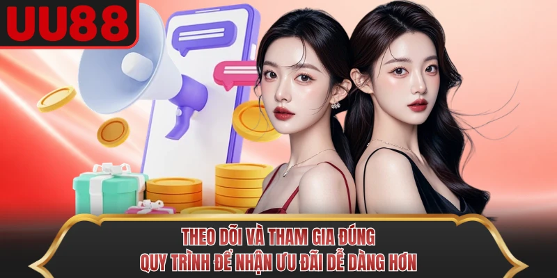 Theo dõi và tham gia đúng quy trình để nhận ưu đãi dễ dàng hơn